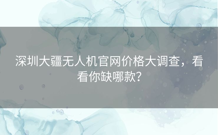 深圳大疆无人机官网价格大调查，看看你缺哪款？