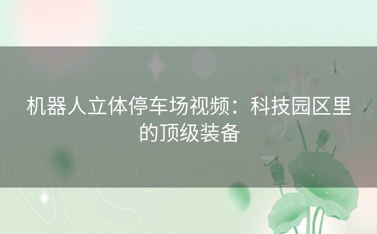 机器人立体停车场视频：科技园区里的顶级装备
