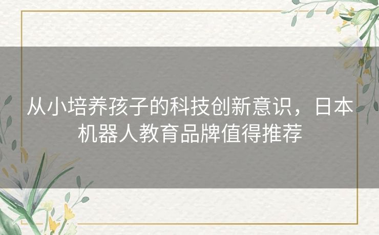 从小培养孩子的科技创新意识，日本机器人教育品牌值得推荐