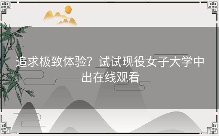 追求极致体验？试试现役女子大学中出在线观看