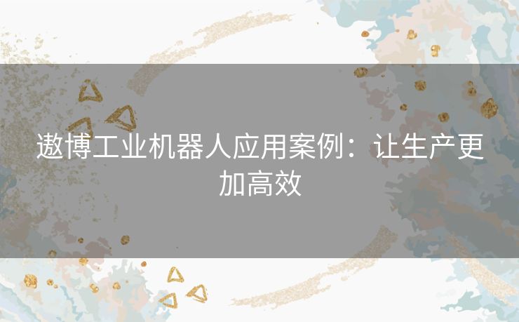 遨博工业机器人应用案例：让生产更加高效