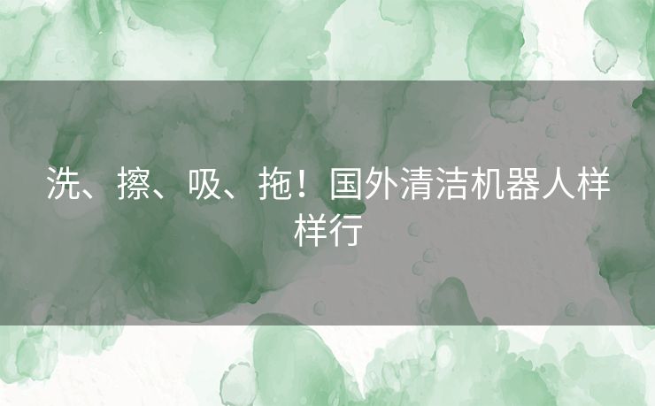 洗、擦、吸、拖！国外清洁机器人样样行