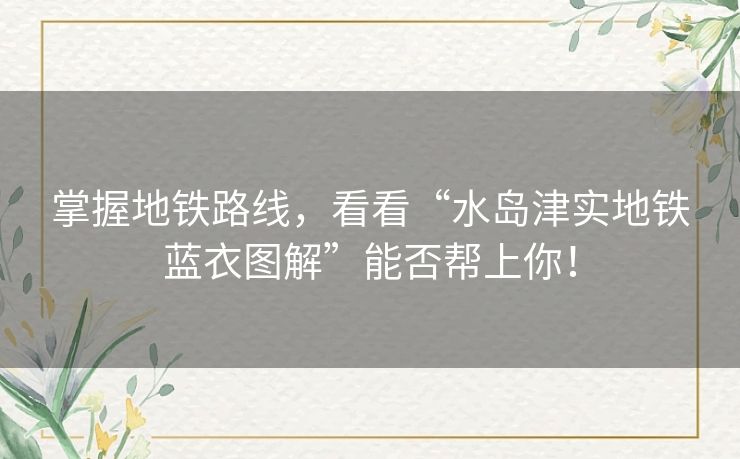 掌握地铁路线，看看“水岛津实地铁蓝衣图解”能否帮上你！