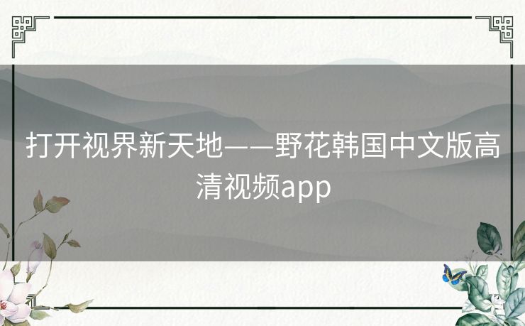 打开视界新天地——野花韩国中文版高清视频app