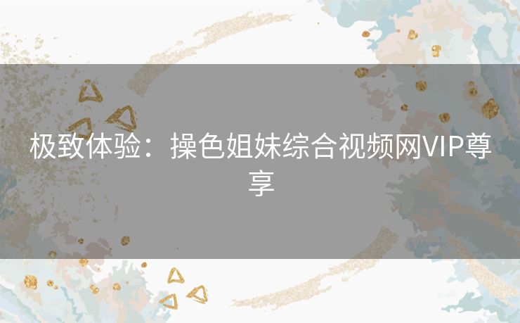 极致体验：操色姐妹综合视频网VIP尊享