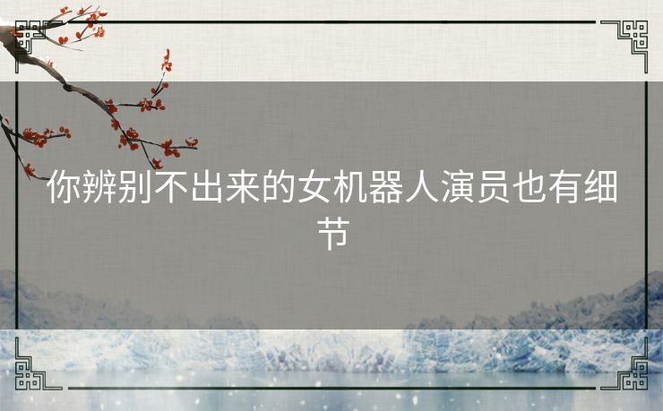 你辨别不出来的女机器人演员也有细节