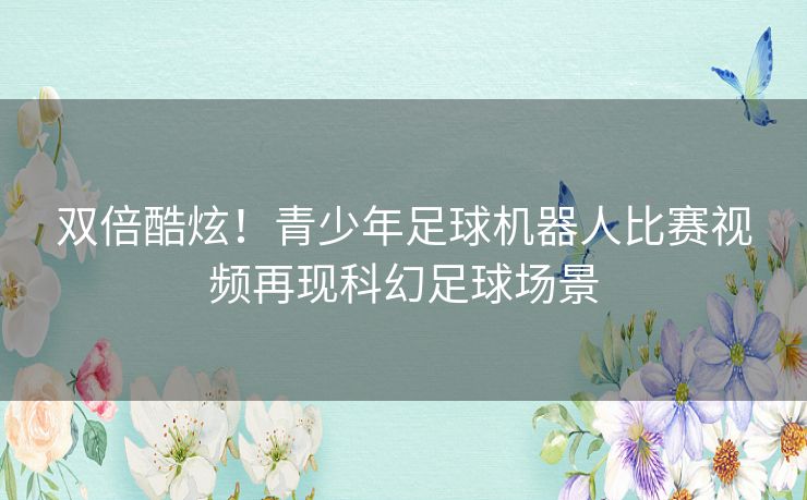 双倍酷炫！青少年足球机器人比赛视频再现科幻足球场景