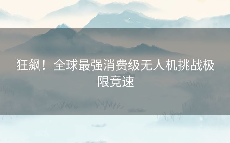 狂飙！全球最强消费级无人机挑战极限竞速