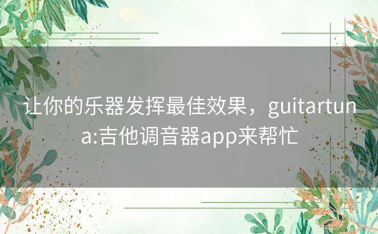 让你的乐器发挥最佳效果，guitartuna:吉他调音器app来帮忙