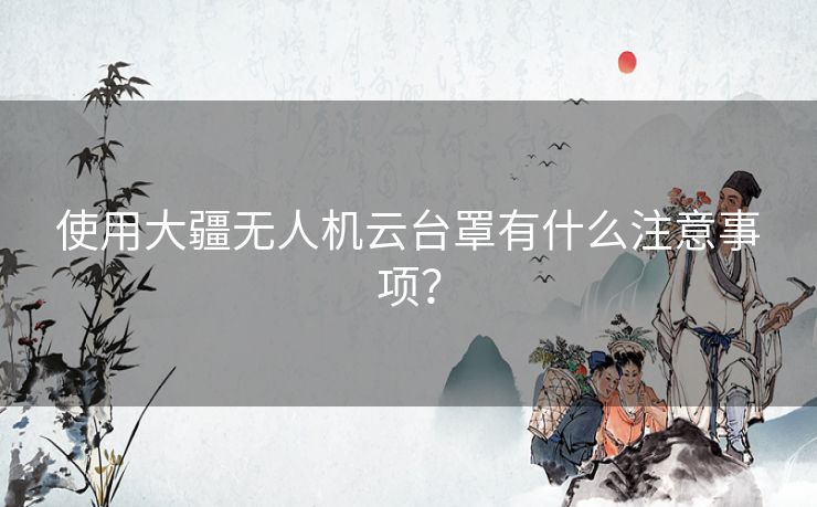 使用大疆无人机云台罩有什么注意事项？