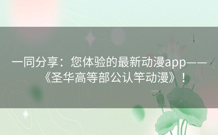 一同分享：您体验的最新动漫app——《圣华高等部公认竿动漫》！