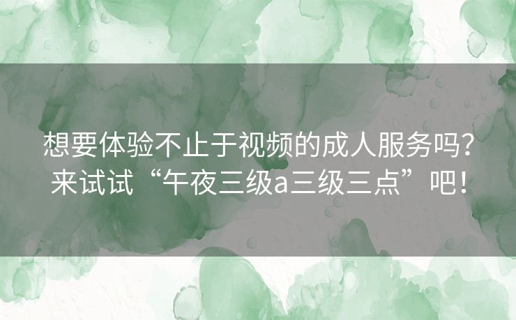 想要体验不止于视频的成人服务吗？来试试“午夜三级a三级三点”吧！