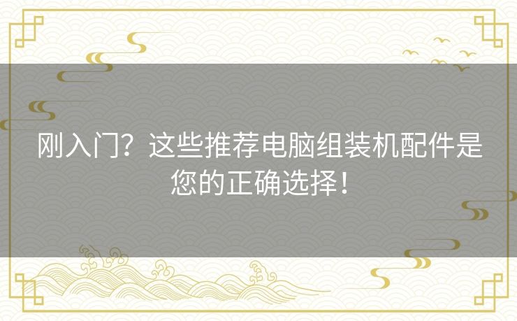 刚入门？这些推荐电脑组装机配件是您的正确选择！
