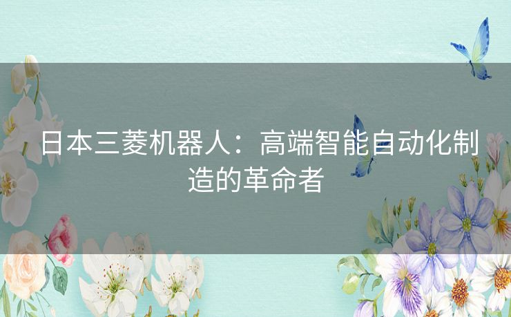日本三菱机器人：高端智能自动化制造的革命者