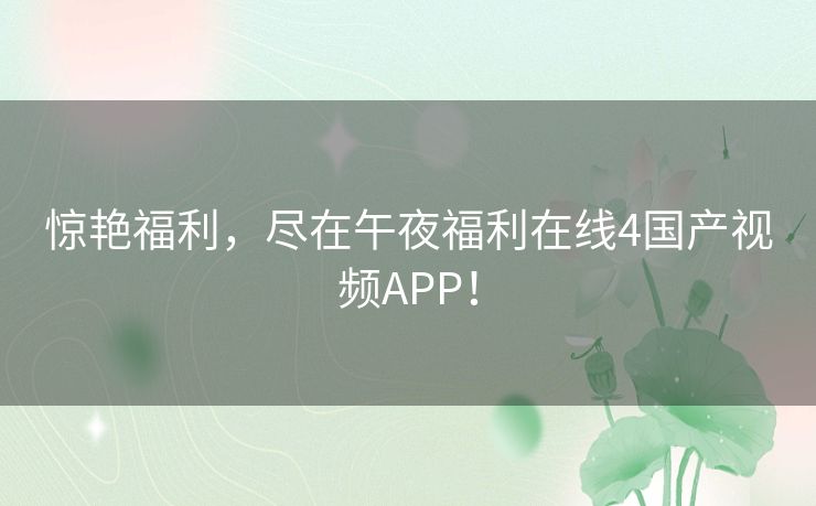 惊艳福利，尽在午夜福利在线4国产视频APP！
