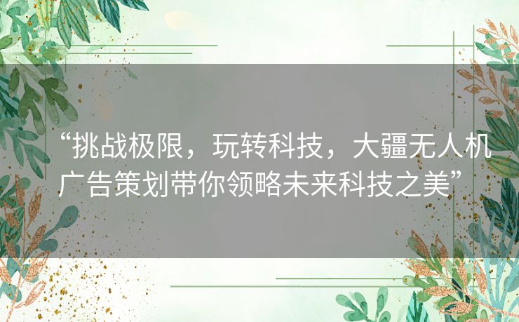“挑战极限，玩转科技，大疆无人机广告策划带你领略未来科技之美”