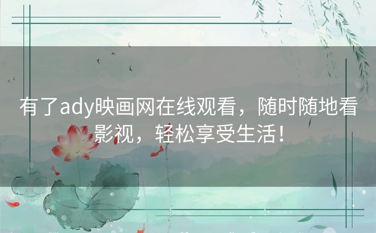 有了ady映画网在线观看，随时随地看影视，轻松享受生活！