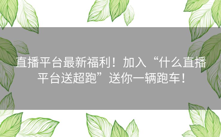 直播平台最新福利！加入“什么直播平台送超跑”送你一辆跑车！