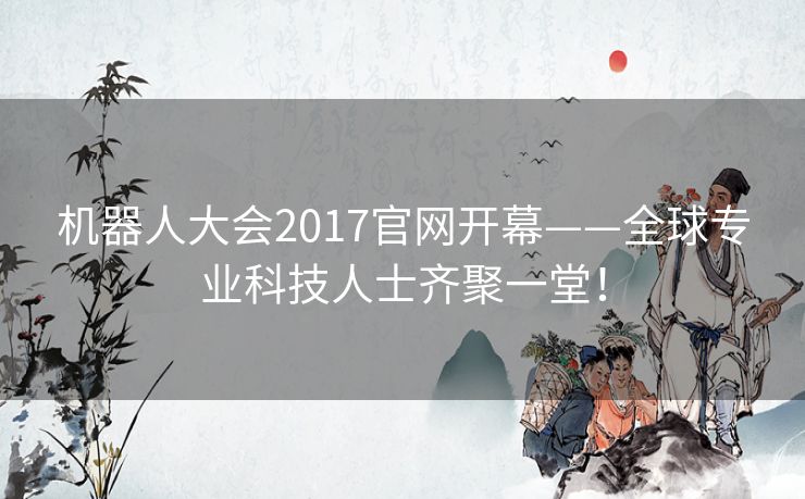 机器人大会2017官网开幕——全球专业科技人士齐聚一堂！