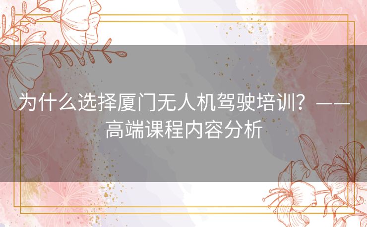 为什么选择厦门无人机驾驶培训？——高端课程内容分析