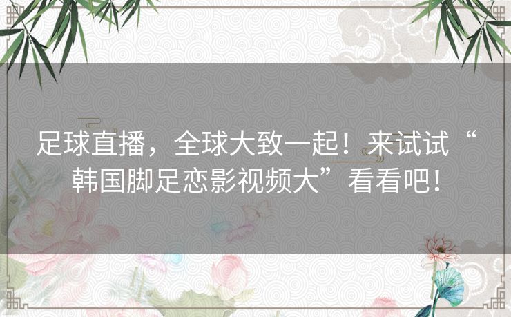 足球直播，全球大致一起！来试试“韩国脚足恋影视频大”看看吧！