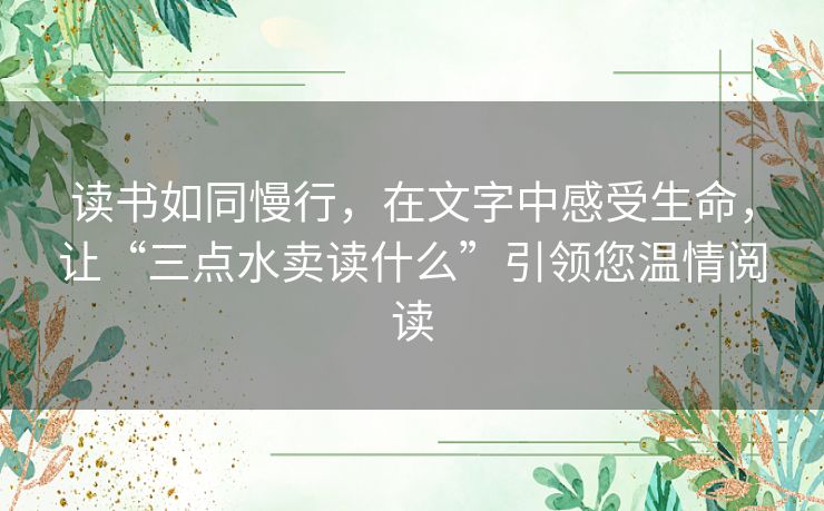 读书如同慢行，在文字中感受生命，让“三点水卖读什么”引领您温情阅读