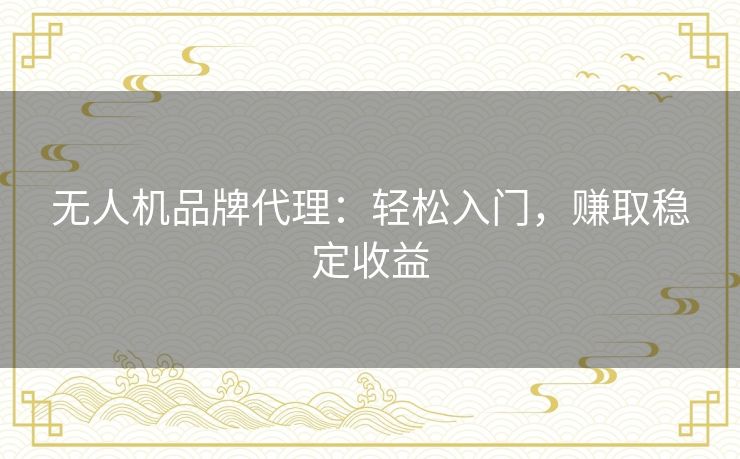 无人机品牌代理：轻松入门，赚取稳定收益