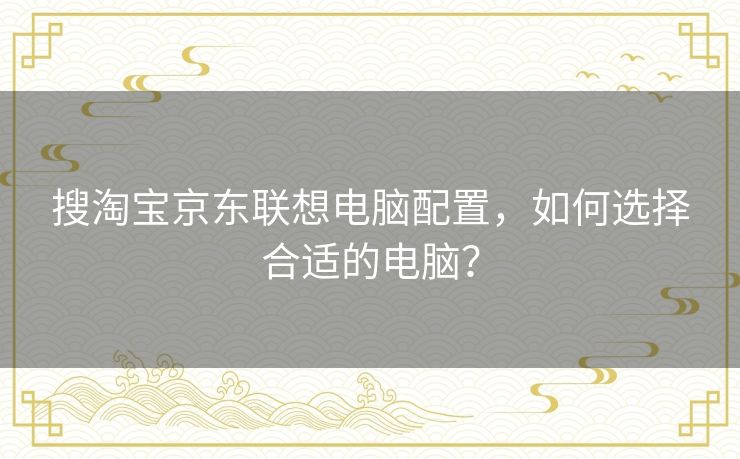 搜淘宝京东联想电脑配置，如何选择合适的电脑？