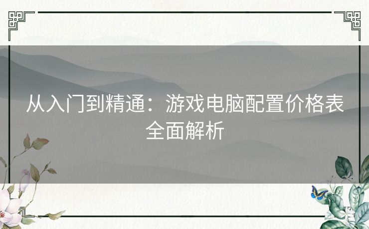 从入门到精通：游戏电脑配置价格表全面解析