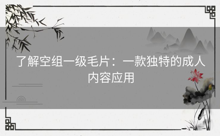 了解空组一级毛片：一款独特的成人内容应用