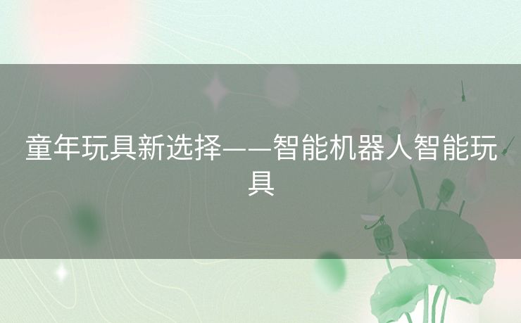 童年玩具新选择——智能机器人智能玩具