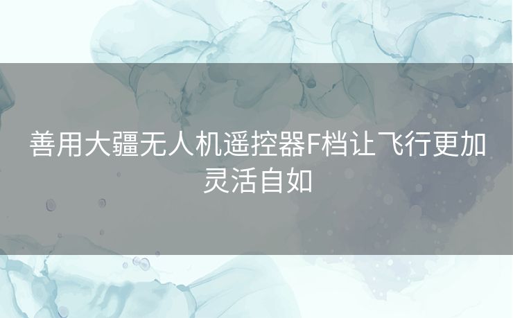 善用大疆无人机遥控器F档让飞行更加灵活自如