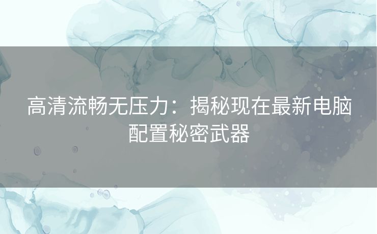 高清流畅无压力：揭秘现在最新电脑配置秘密武器