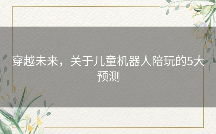 穿越未来，关于儿童机器人陪玩的5大预测