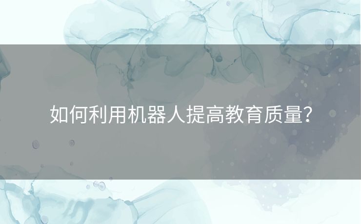 如何利用机器人提高教育质量？