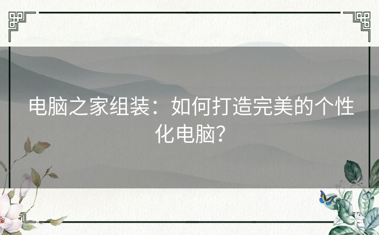 电脑之家组装：如何打造完美的个性化电脑？