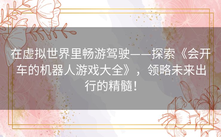 在虚拟世界里畅游驾驶——探索《会开车的机器人游戏大全》，领略未来出行的精髓！