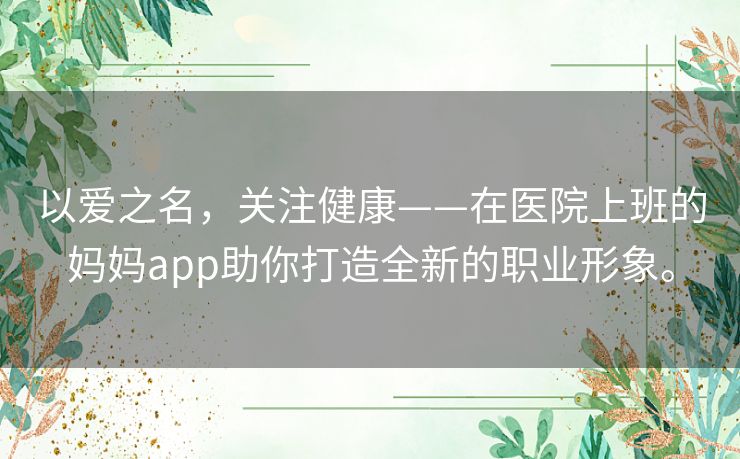 以爱之名，关注健康——在医院上班的妈妈app助你打造全新的职业形象。