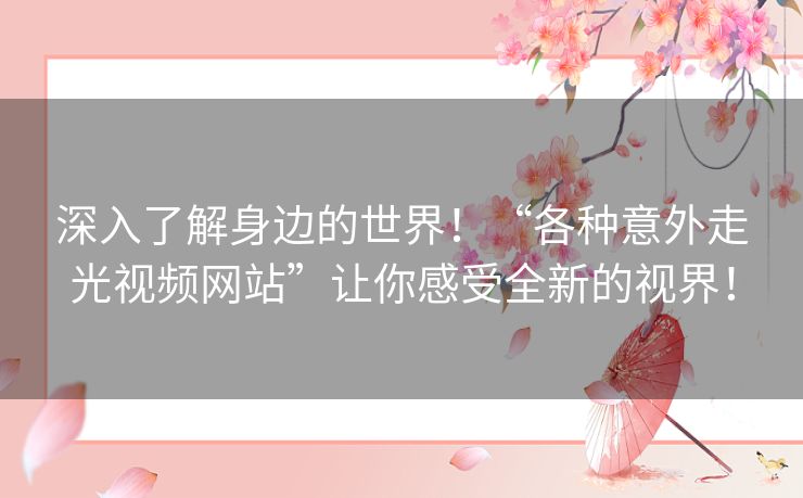 深入了解身边的世界！“各种意外走光视频网站”让你感受全新的视界！