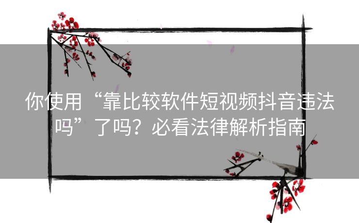 你使用“靠比较软件短视频抖音违法吗”了吗？必看法律解析指南