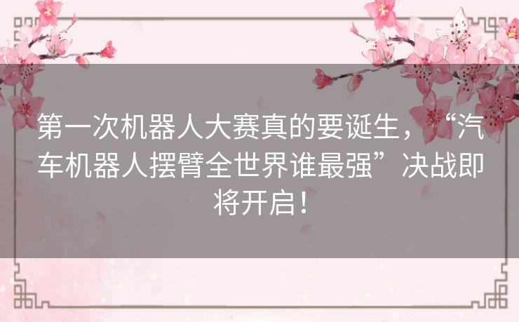 第一次机器人大赛真的要诞生，“汽车机器人摆臂全世界谁最强”决战即将开启！