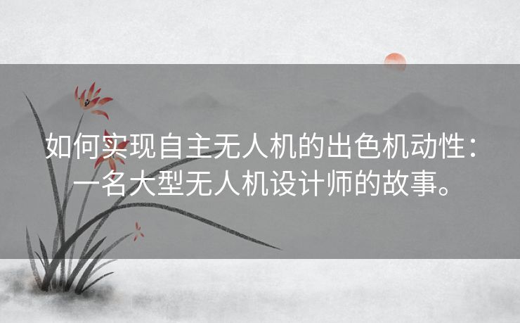 如何实现自主无人机的出色机动性：一名大型无人机设计师的故事。