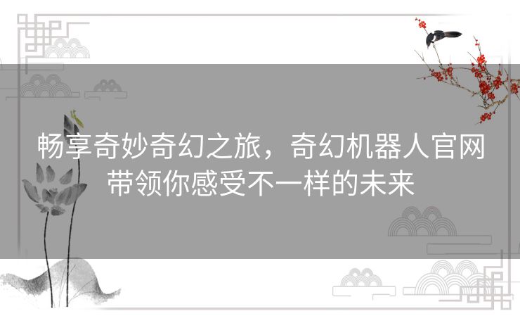 畅享奇妙奇幻之旅，奇幻机器人官网带领你感受不一样的未来