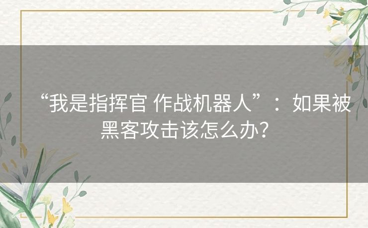 “我是指挥官 作战机器人”：如果被黑客攻击该怎么办？