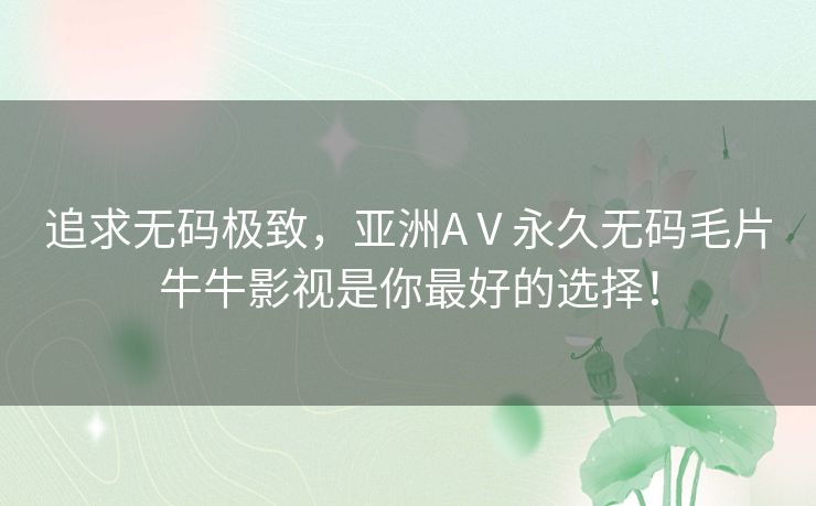 追求无码极致，亚洲AⅤ永久无码毛片牛牛影视是你最好的选择！