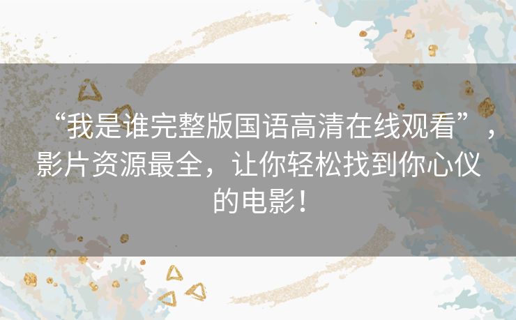 “我是谁完整版国语高清在线观看”，影片资源最全，让你轻松找到你心仪的电影！