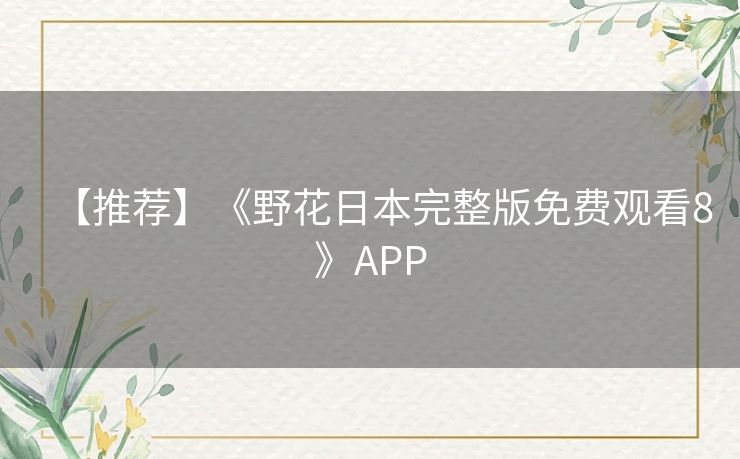 【推荐】《野花日本完整版免费观看8》APP
