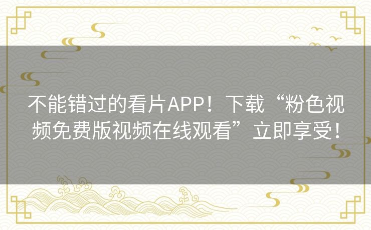 不能错过的看片APP！下载“粉色视频免费版视频在线观看”立即享受！
