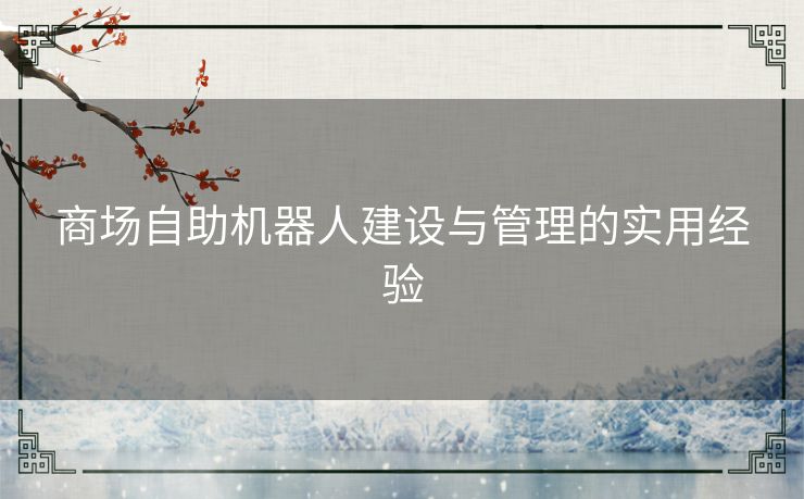 商场自助机器人建设与管理的实用经验