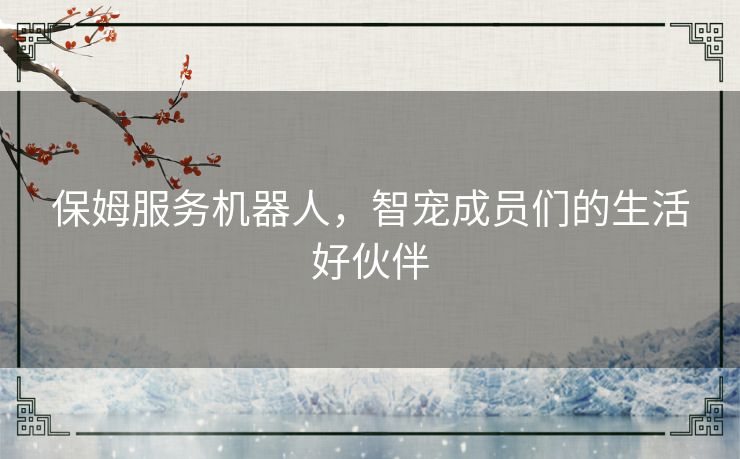 保姆服务机器人，智宠成员们的生活好伙伴